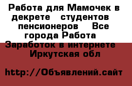 Работа для Мамочек в декрете , студентов , пенсионеров. - Все города Работа » Заработок в интернете   . Иркутская обл.